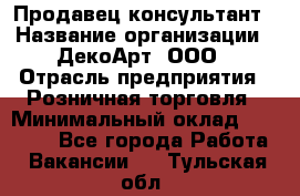 Продавец-консультант › Название организации ­ ДекоАрт, ООО › Отрасль предприятия ­ Розничная торговля › Минимальный оклад ­ 30 000 - Все города Работа » Вакансии   . Тульская обл.